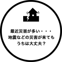 最近災害が多い・・・地震などの災害が来てもうちは大丈夫？
